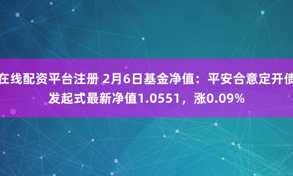 在线配资平台注册 2月6日基金净值：平安合意定开债发起式最新净值1.0551，涨0.09%