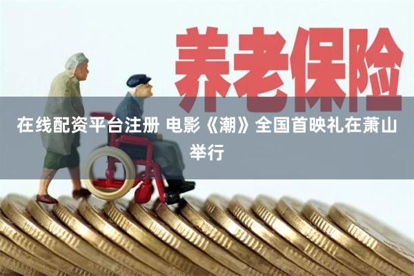 在线配资平台注册 电影《潮》全国首映礼在萧山举行