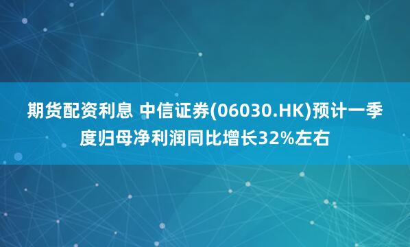 期货配资利息 中信证券(06030.HK)预计一季度归母净利润同比增长32%左右