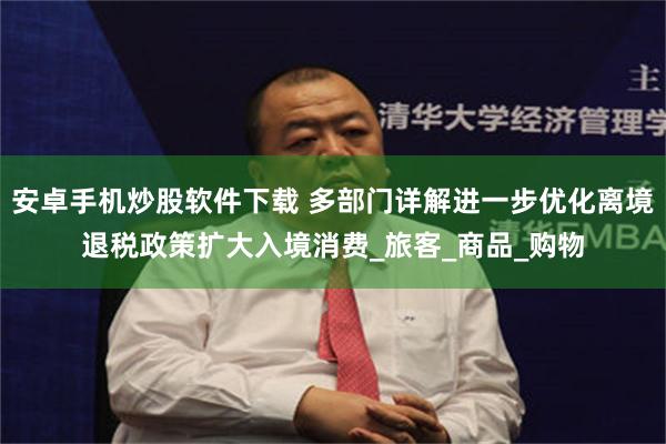 安卓手机炒股软件下载 多部门详解进一步优化离境退税政策扩大入境消费_旅客_商品_购物