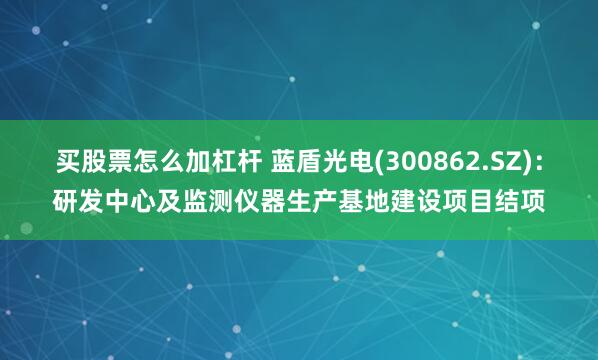 买股票怎么加杠杆 蓝盾光电(300862.SZ)：研发中心及监测仪器生产基地建设项目结项