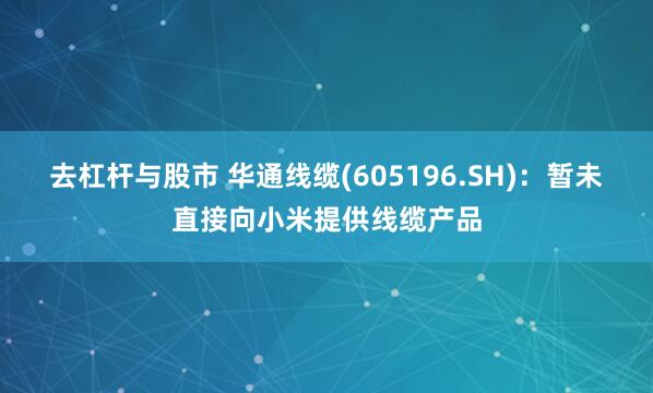 去杠杆与股市 华通线缆(605196.SH)：暂未直接向小米提供线缆产品