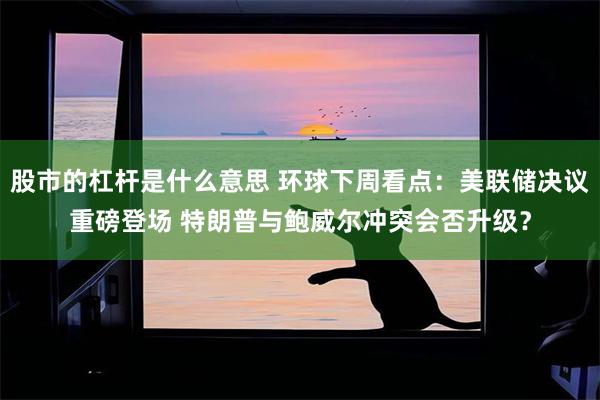 股市的杠杆是什么意思 环球下周看点：美联储决议重磅登场 特朗普与鲍威尔冲突会否升级？