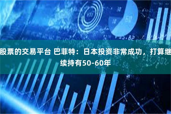 股票的交易平台 巴菲特：日本投资非常成功，打算继续持有50-60年