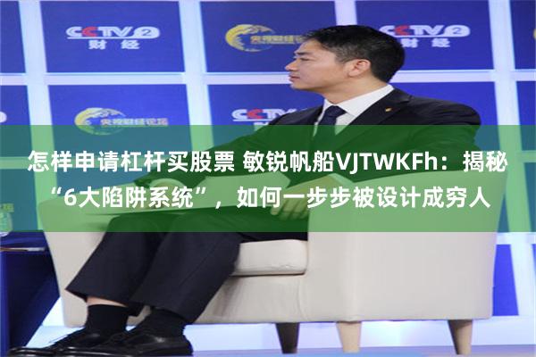怎样申请杠杆买股票 敏锐帆船VJTWKFh：揭秘“6大陷阱系统”，如何一步步被设计成穷人