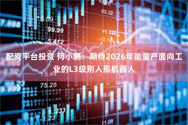 配资平台投资 何小鹏：期待2026年能量产面向工业的L3级别人形机器人