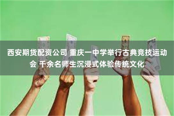 西安期货配资公司 重庆一中学举行古典竞技运动会 千余名师生沉浸式体验传统文化