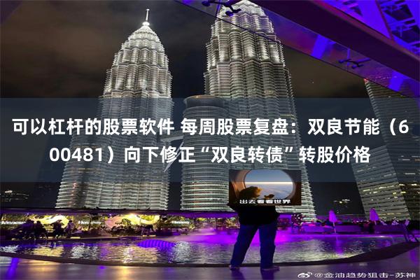 可以杠杆的股票软件 每周股票复盘：双良节能（600481）向下修正“双良转债”转股价格