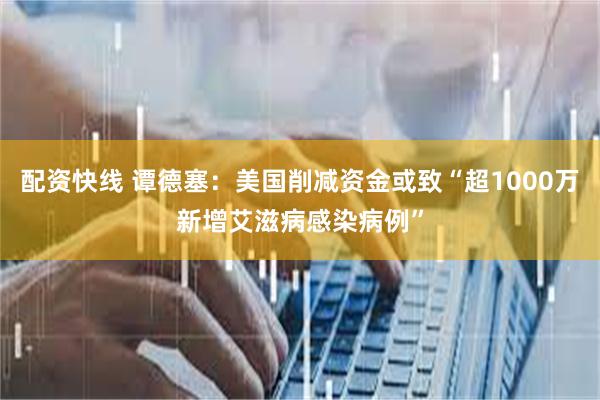 配资快线 谭德塞：美国削减资金或致“超1000万新增艾滋病感染病例”