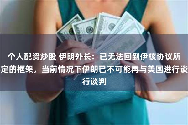 个人配资炒股 伊朗外长：已无法回到伊核协议所规定的框架，当前情况下伊朗已不可能再与美国进行谈判
