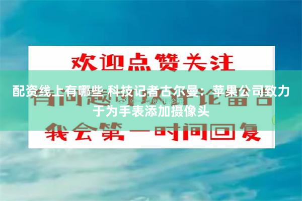 配资线上有哪些 科技记者古尔曼：苹果公司致力于为手表添加摄像头
