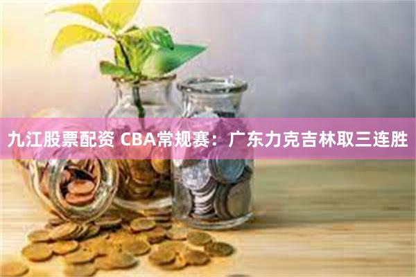 九江股票配资 CBA常规赛：广东力克吉林取三连胜