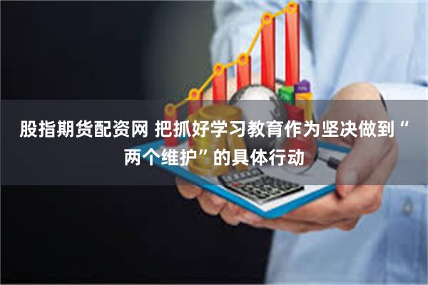 股指期货配资网 把抓好学习教育作为坚决做到“两个维护”的具体行动