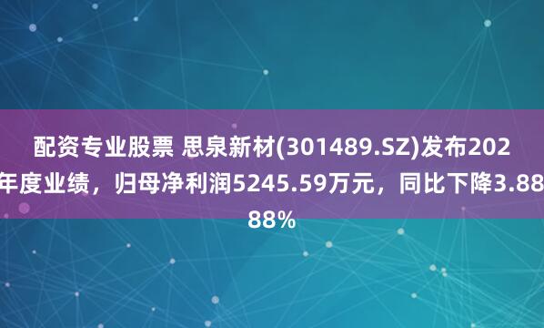 配资专业股票 思泉新材(301489.SZ)发布2024年度业绩，归母净利润5245.59万元，同比下降3.88%