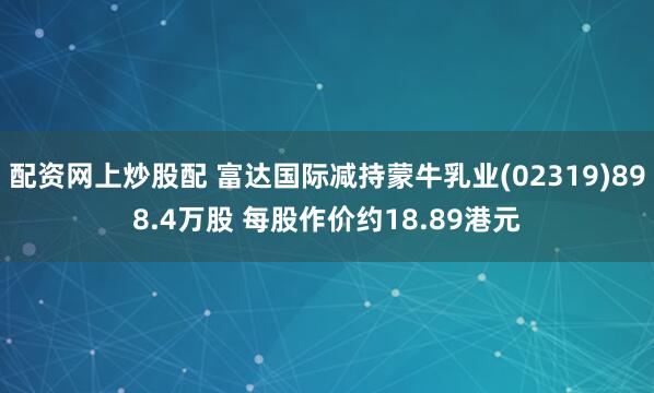 配资网上炒股配 富达国际减持蒙牛乳业(02319)898.4万股 每股作价约18.89港元