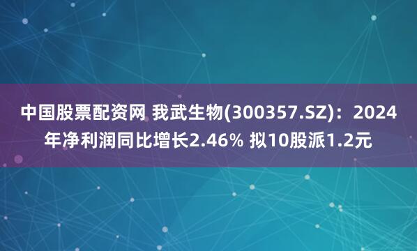 中国股票配资网 我武生物(300357.SZ)：2024年净利润同比增长2.46% 拟10股派1.2元