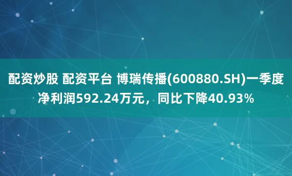 配资炒股 配资平台 博瑞传播(600880.SH)一季度净利润592.24万元，同比下降40.93%