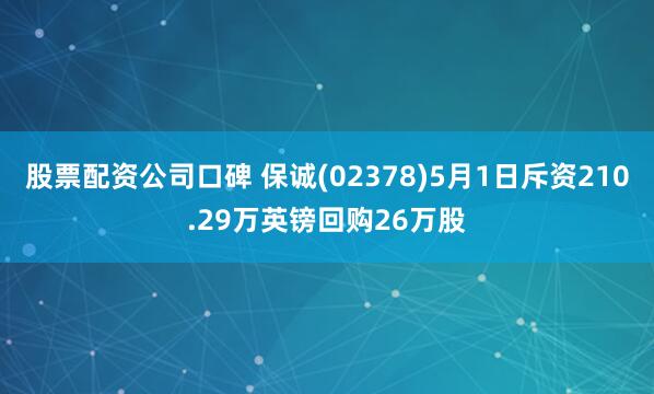 股票配资公司口碑 保诚(02378)5月1日斥资210.29万英镑回购26万股