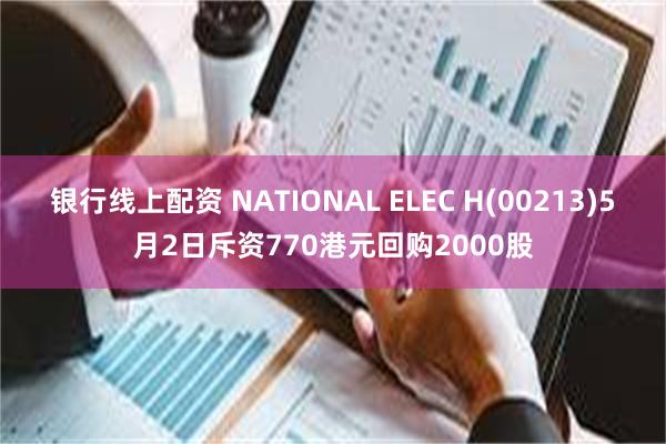 银行线上配资 NATIONAL ELEC H(00213)5月2日斥资770港元回购2000股