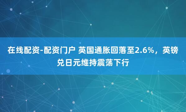 在线配资-配资门户 英国通胀回落至2.6%，英镑兑日元维持震荡下行