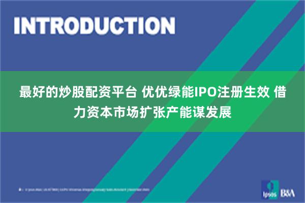 最好的炒股配资平台 优优绿能IPO注册生效 借力资本市场扩张产能谋发展