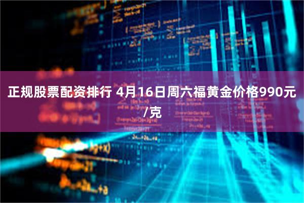 正规股票配资排行 4月16日周六福黄金价格990元/克