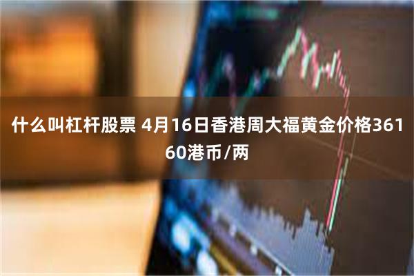 什么叫杠杆股票 4月16日香港周大福黄金价格36160港币/两