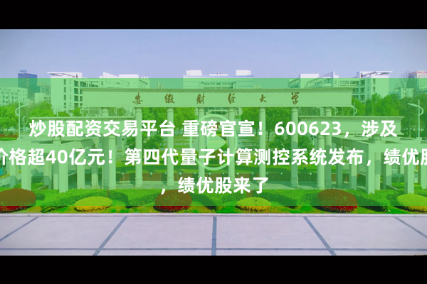 炒股配资交易平台 重磅官宣！600623，涉及交易价格超40亿元！第四代量子计算测控系统发布，绩优股来了