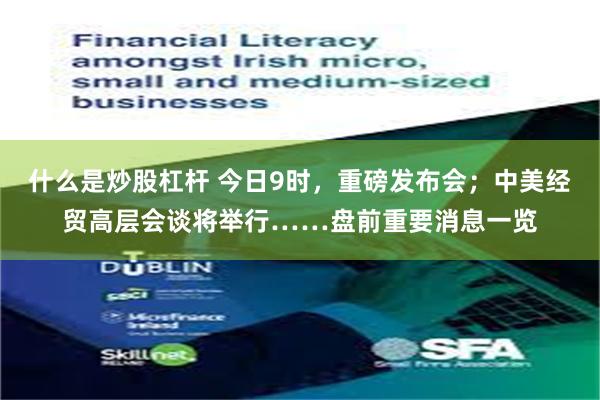什么是炒股杠杆 今日9时，重磅发布会；中美经贸高层会谈将举行……盘前重要消息一览