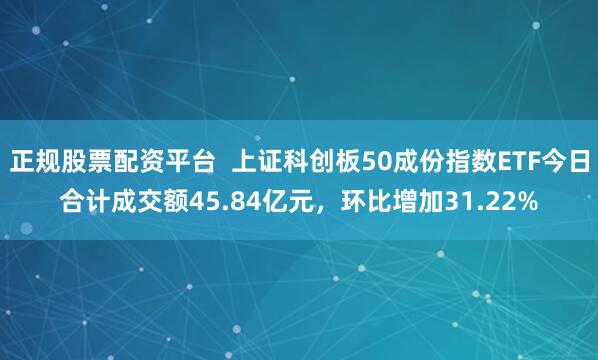正规股票配资平台  上证科创板50成份指数ETF今日合计成交额45.84亿元，环比增加31.22%