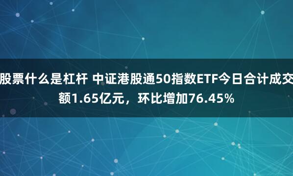 股票什么是杠杆 中证港股通50指数ETF今日合计成交额1.65亿元，环比增加76.45%