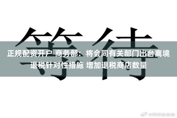 正规配资开户 商务部：将会同有关部门出台离境退税针对性措施 增加退税商店数量