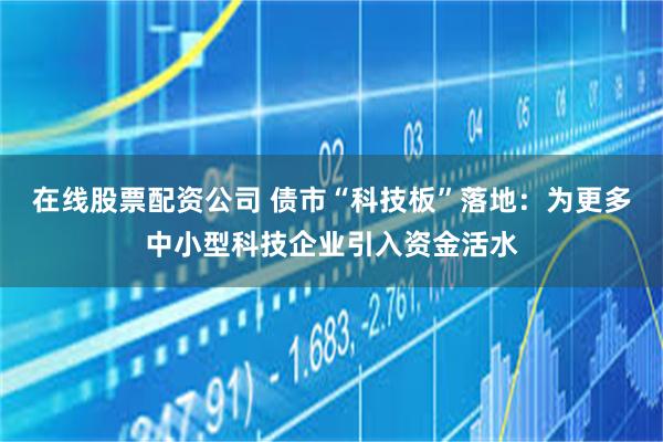 在线股票配资公司 债市“科技板”落地：为更多中小型科技企业引入资金活水