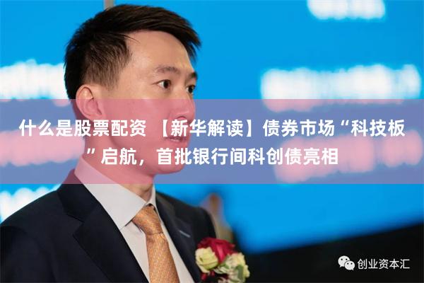 什么是股票配资 【新华解读】债券市场“科技板”启航，首批银行间科创债亮相