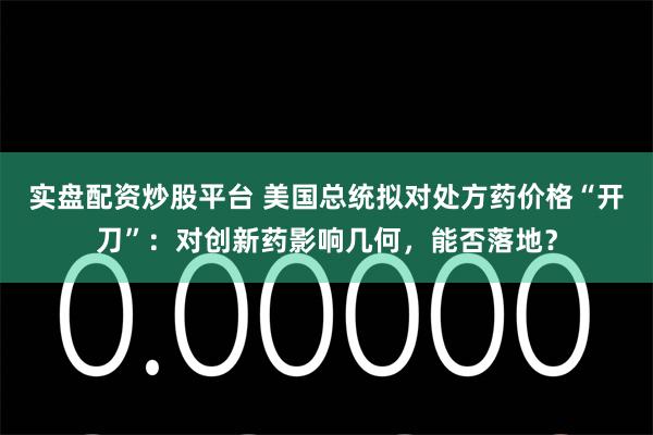 实盘配资炒股平台 美国总统拟对处方药价格“开刀”：对创新药影响几何，能否落地？
