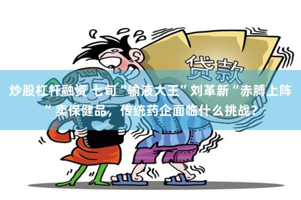 炒股杠杆融资 七旬“输液大王”刘革新“赤膊上阵”卖保健品，传统药企面临什么挑战？