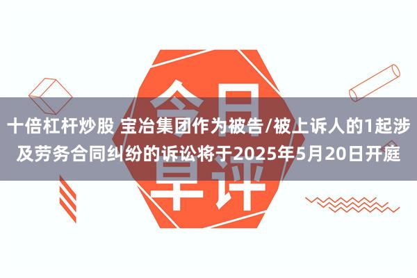 十倍杠杆炒股 宝冶集团作为被告/被上诉人的1起涉及劳务合同纠纷的诉讼将于2025年5月20日开庭