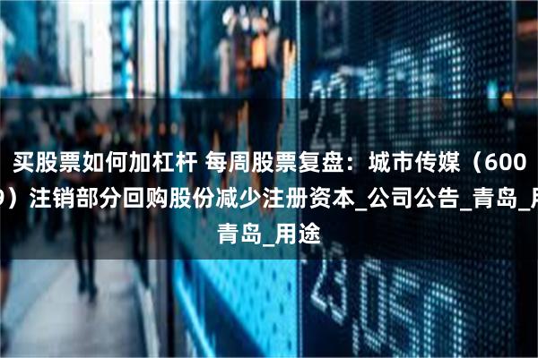 买股票如何加杠杆 每周股票复盘：城市传媒（600229）注销部分回购股份减少注册资本_公司公告_青岛_用途