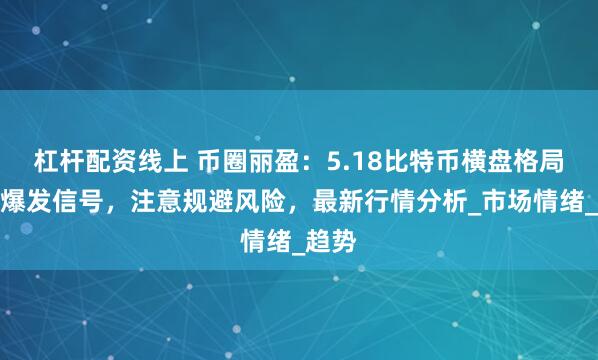 杠杆配资线上 币圈丽盈：5.18比特币横盘格局暗藏爆发信号，注意规避风险，最新行情分析_市场情绪_趋势