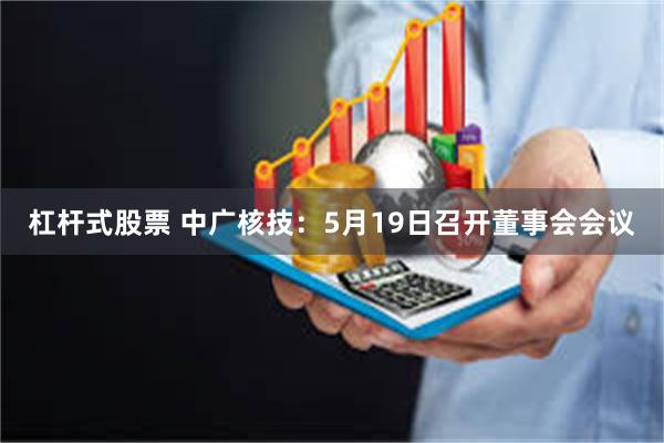 杠杆式股票 中广核技：5月19日召开董事会会议