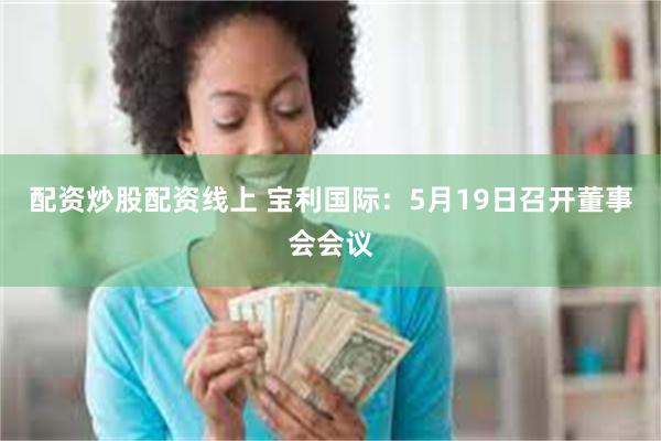配资炒股配资线上 宝利国际：5月19日召开董事会会议