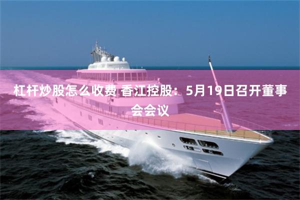 杠杆炒股怎么收费 香江控股：5月19日召开董事会会议
