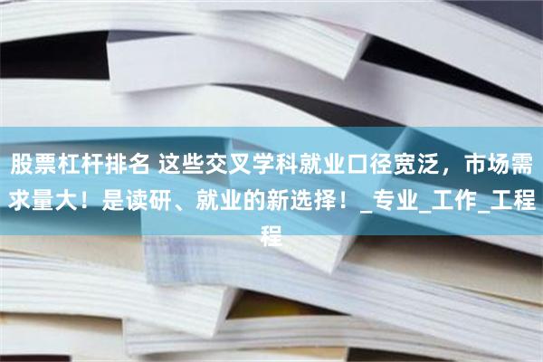 股票杠杆排名 这些交叉学科就业口径宽泛，市场需求量大！是读研、就业的新选择！_专业_工作_工程