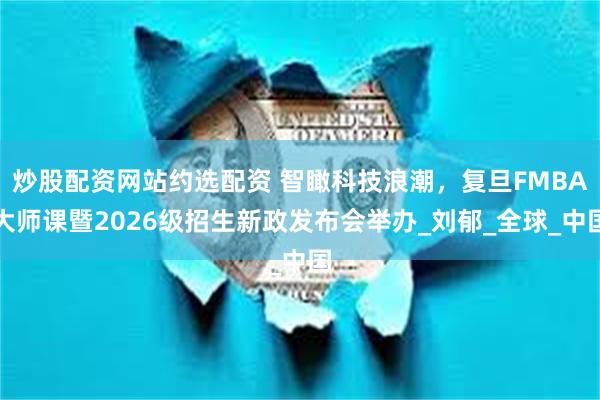 炒股配资网站约选配资 智瞰科技浪潮，复旦FMBA大师课暨2026级招生新政发布会举办_刘郁_全球_中国