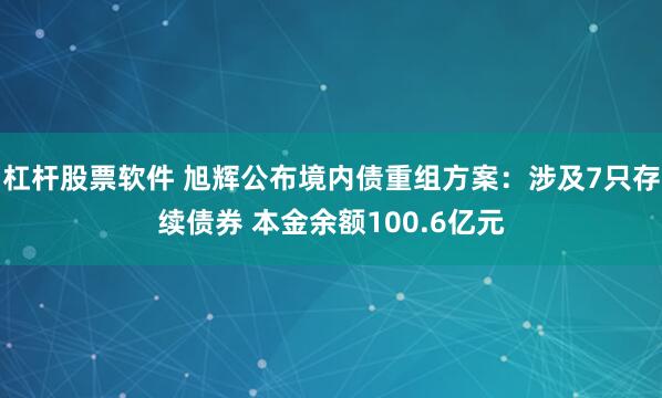 杠杆股票软件 旭辉公布境内债重组方案：涉及7只存续债券 本金余额100.6亿元