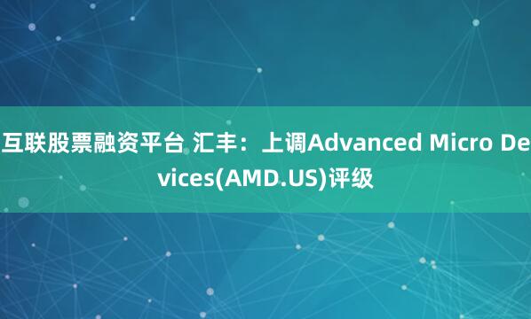 互联股票融资平台 汇丰：上调Advanced Micro Devices(AMD.US)评级