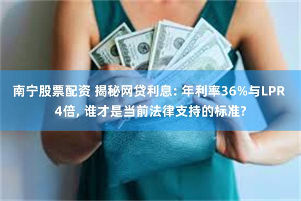 南宁股票配资 揭秘网贷利息: 年利率36%与LPR 4倍, 谁才是当前法律支持的标准?