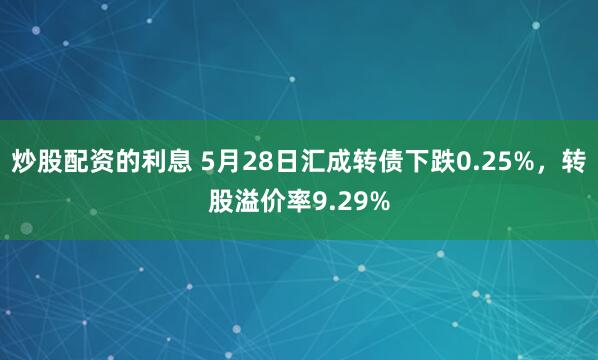 炒股配资的利息 5月28日汇成转债下跌0.25%，转股溢价率9.29%