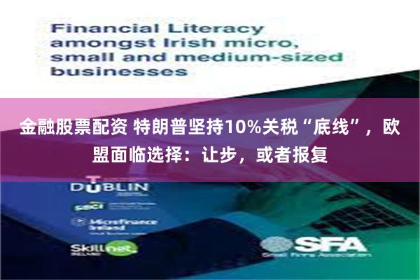 金融股票配资 特朗普坚持10%关税“底线”，欧盟面临选择：让步，或者报复