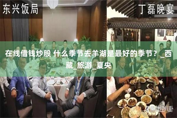 在线借钱炒股 什么季节去羊湖是最好的季节？_西藏_旅游_夏央